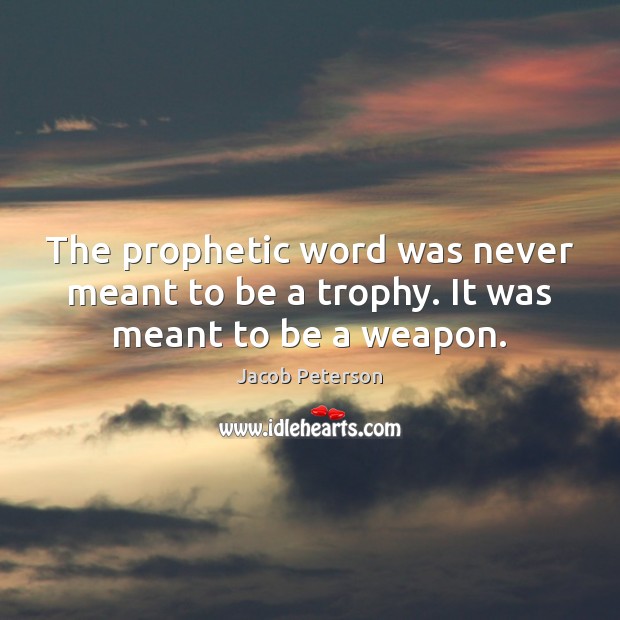 The prophetic word was never meant to be a trophy. It was meant to be a weapon. Jacob Peterson Picture Quote