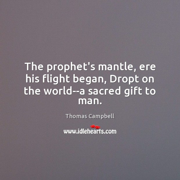 The prophet’s mantle, ere his flight began, Dropt on the world–a sacred gift to man. 