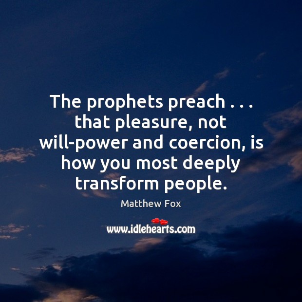 The prophets preach . . . that pleasure, not will-power and coercion, is how you Matthew Fox Picture Quote