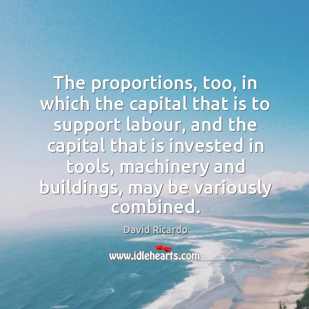The proportions, too, in which the capital that is to support labour David Ricardo Picture Quote