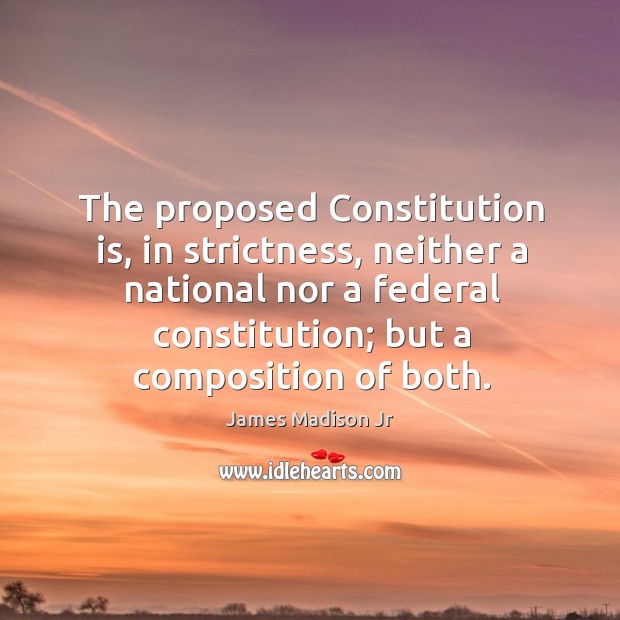 The proposed constitution is, in strictness, neither a national nor a federal constitution; but a composition of both. James Madison Jr Picture Quote