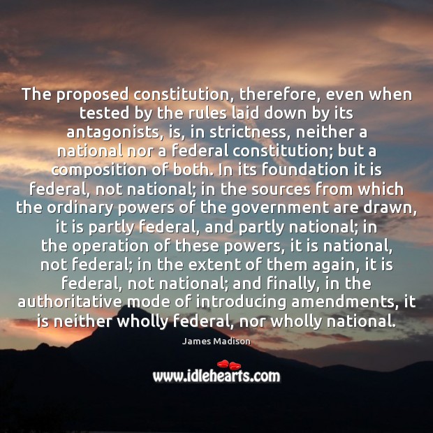 The proposed constitution, therefore, even when tested by the rules laid down James Madison Picture Quote