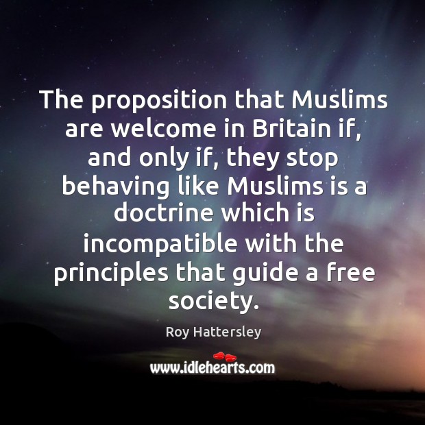The proposition that muslims are welcome in britain if, and only if Roy Hattersley Picture Quote