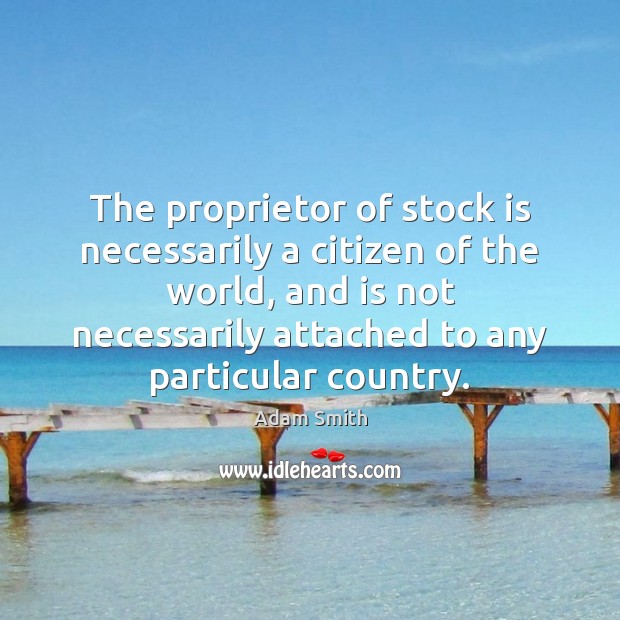 The proprietor of stock is necessarily a citizen of the world, and Adam Smith Picture Quote