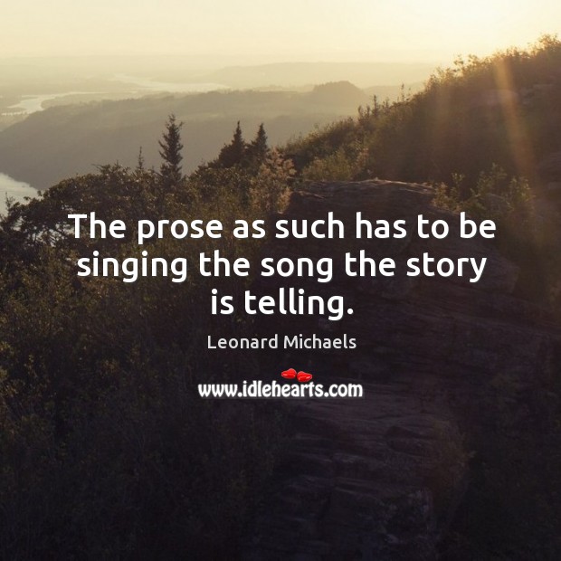 The prose as such has to be singing the song the story is telling. Leonard Michaels Picture Quote