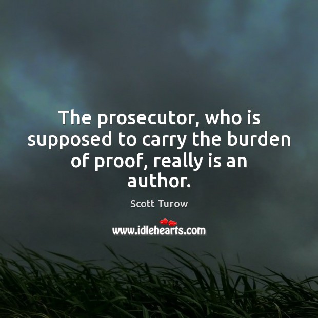 The prosecutor, who is supposed to carry the burden of proof, really is an author. Scott Turow Picture Quote