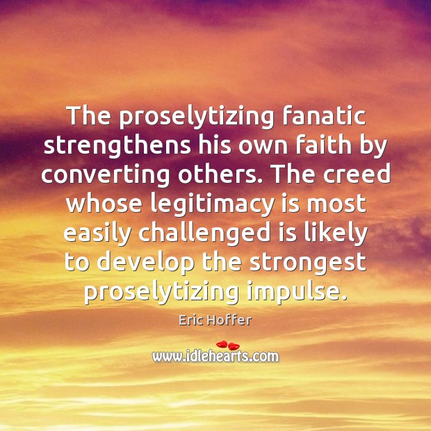 The proselytizing fanatic strengthens his own faith by converting others. The creed Eric Hoffer Picture Quote