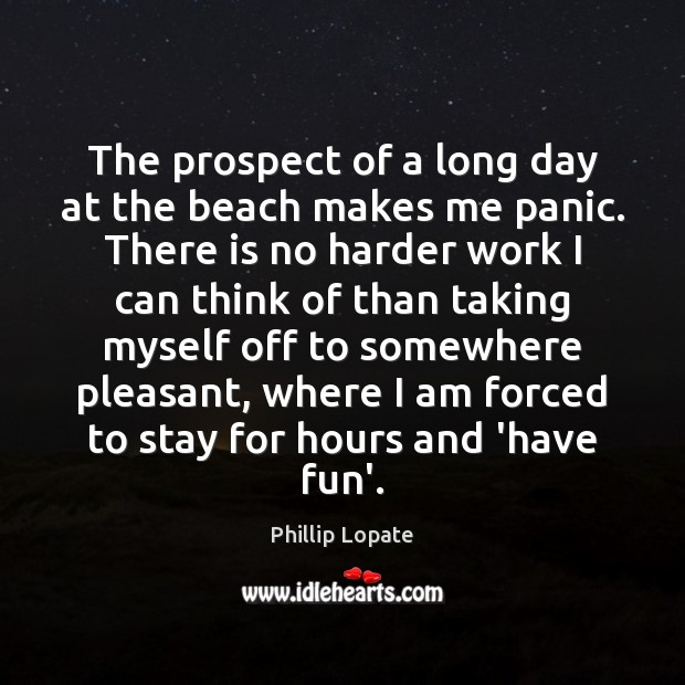 The prospect of a long day at the beach makes me panic. Phillip Lopate Picture Quote