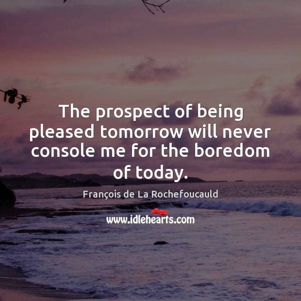 The prospect of being pleased tomorrow will never console me for the boredom of today. François de La Rochefoucauld Picture Quote