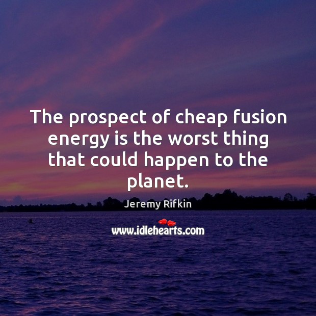 The prospect of cheap fusion energy is the worst thing that could happen to the planet. Jeremy Rifkin Picture Quote