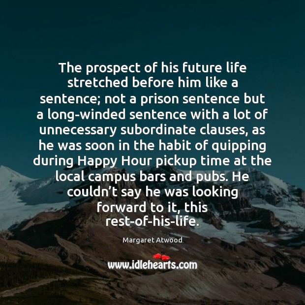 The prospect of his future life stretched before him like a sentence; Margaret Atwood Picture Quote