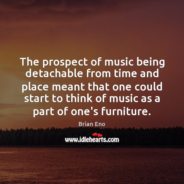 The prospect of music being detachable from time and place meant that Brian Eno Picture Quote