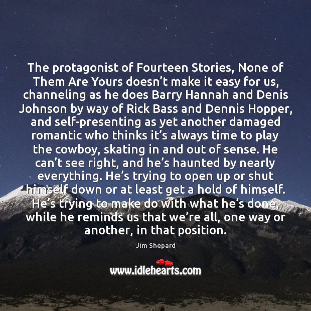 The protagonist of Fourteen Stories, None of Them Are Yours doesn’t Jim Shepard Picture Quote