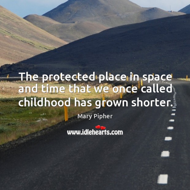 The protected place in space and time that we once called childhood has grown shorter. Mary Pipher Picture Quote