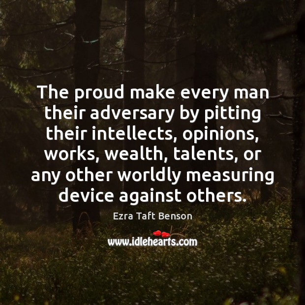 The proud make every man their adversary by pitting their intellects, opinions, Ezra Taft Benson Picture Quote