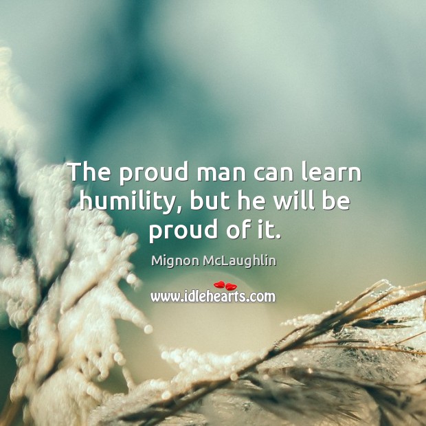 The proud man can learn humility, but he will be proud of it. Mignon McLaughlin Picture Quote