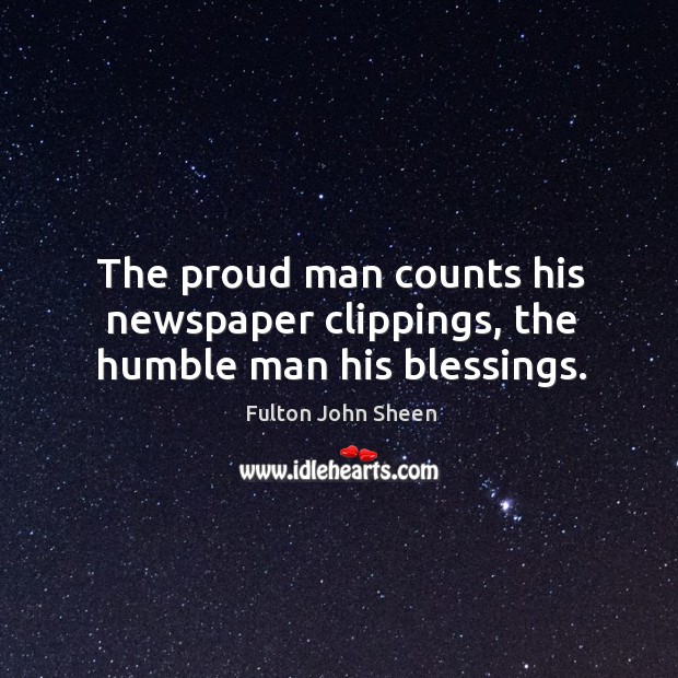 The proud man counts his newspaper clippings, the humble man his blessings. Fulton John Sheen Picture Quote
