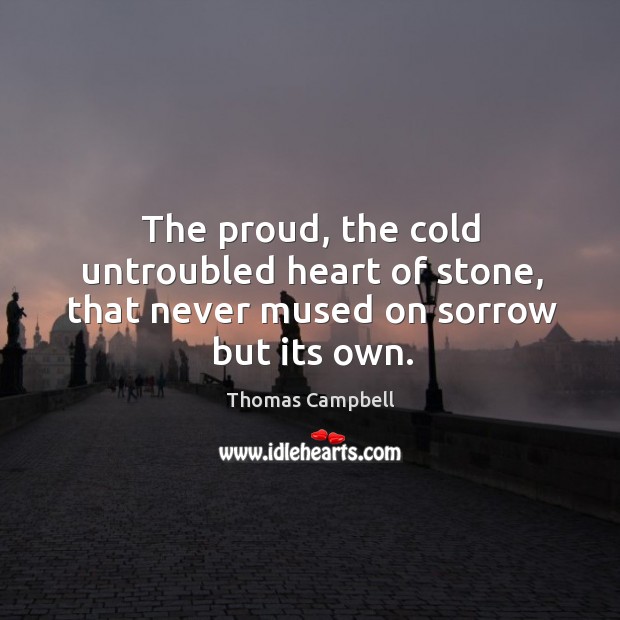 The proud, the cold untroubled heart of stone, that never mused on sorrow but its own. Thomas Campbell Picture Quote