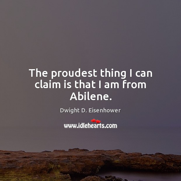 The proudest thing I can claim is that I am from Abilene. Dwight D. Eisenhower Picture Quote