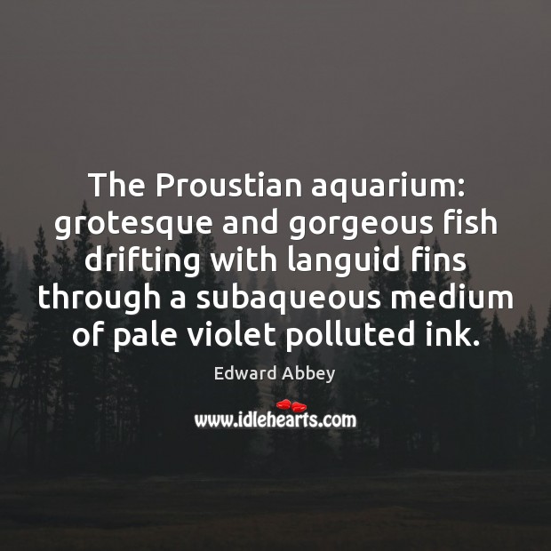 The Proustian aquarium: grotesque and gorgeous fish drifting with languid fins through Edward Abbey Picture Quote