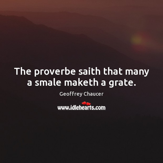 The proverbe saith that many a smale maketh a grate. Geoffrey Chaucer Picture Quote