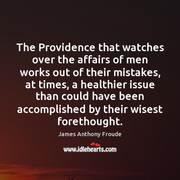 The Providence that watches over the affairs of men works out of James Anthony Froude Picture Quote