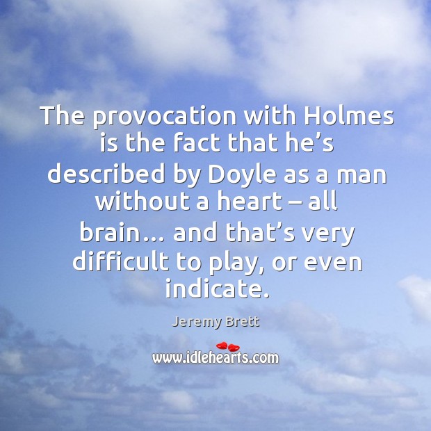 The provocation with holmes is the fact that he’s described by doyle as a man without a heart Jeremy Brett Picture Quote