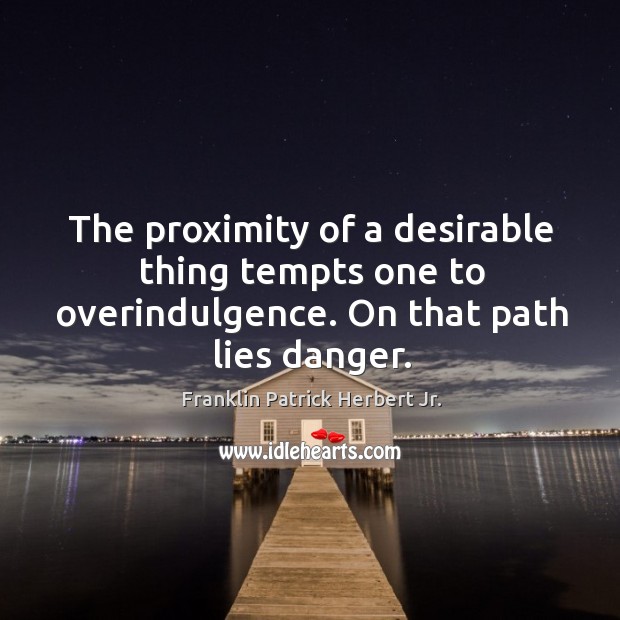 The proximity of a desirable thing tempts one to overindulgence. On that path lies danger. Franklin Patrick Herbert Jr. Picture Quote