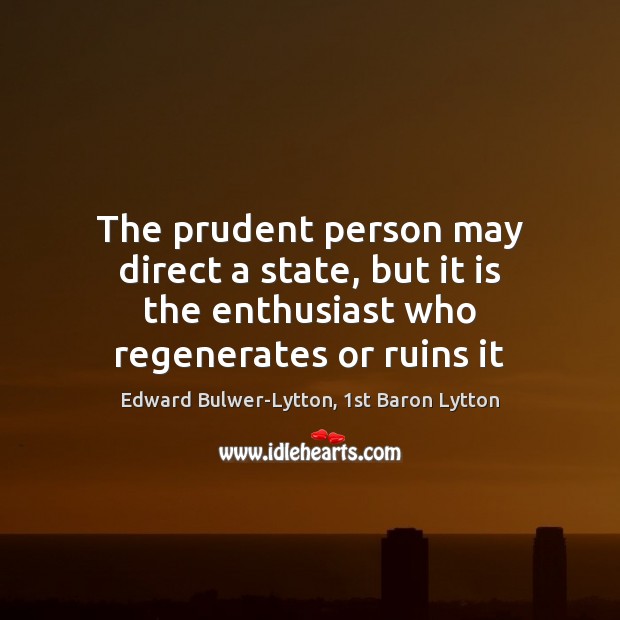 The prudent person may direct a state, but it is the enthusiast Edward Bulwer-Lytton, 1st Baron Lytton Picture Quote