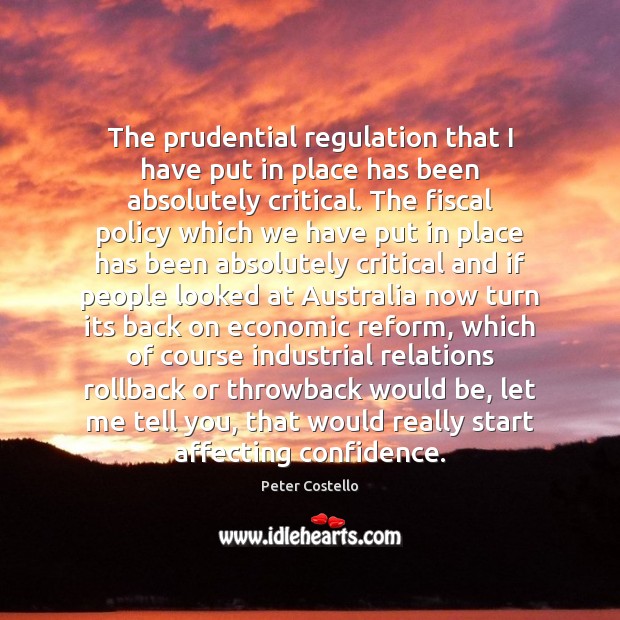 The prudential regulation that I have put in place has been absolutely Peter Costello Picture Quote