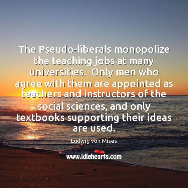 The Pseudo-liberals monopolize the teaching jobs at many universities.  Only men who Ludwig von Mises Picture Quote