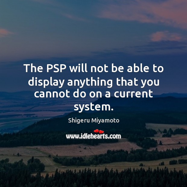The PSP will not be able to display anything that you cannot do on a current system. Shigeru Miyamoto Picture Quote