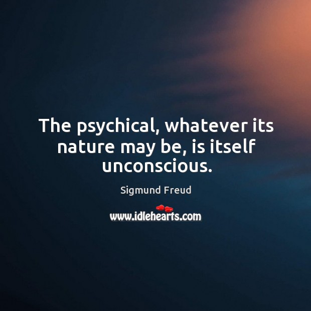 The psychical, whatever its nature may be, is itself unconscious. Sigmund Freud Picture Quote