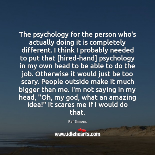 The psychology for the person who’s actually doing it is completely different. Raf Simons Picture Quote