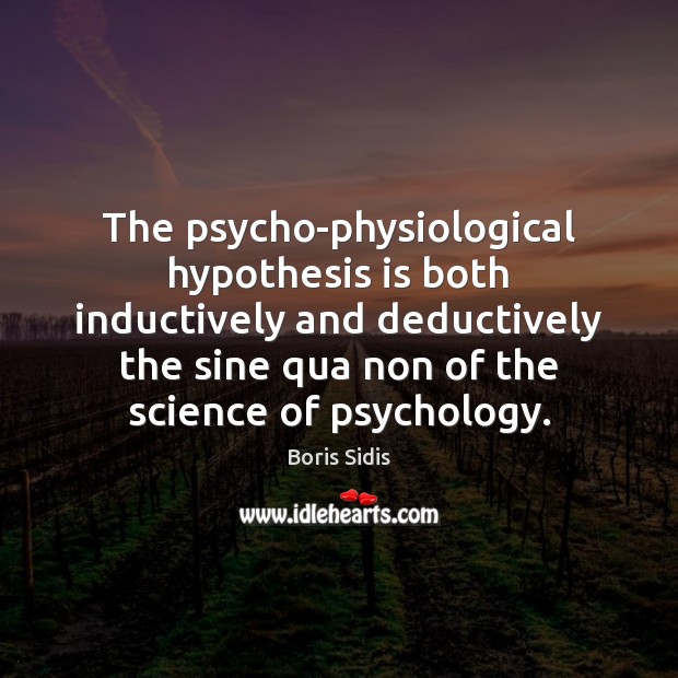 The psycho-physiological hypothesis is both inductively and deductively the sine qua non Boris Sidis Picture Quote