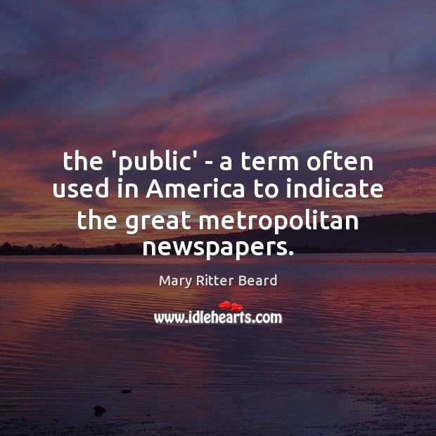 The ‘public’ – a term often used in America to indicate the great metropolitan newspapers. Mary Ritter Beard Picture Quote