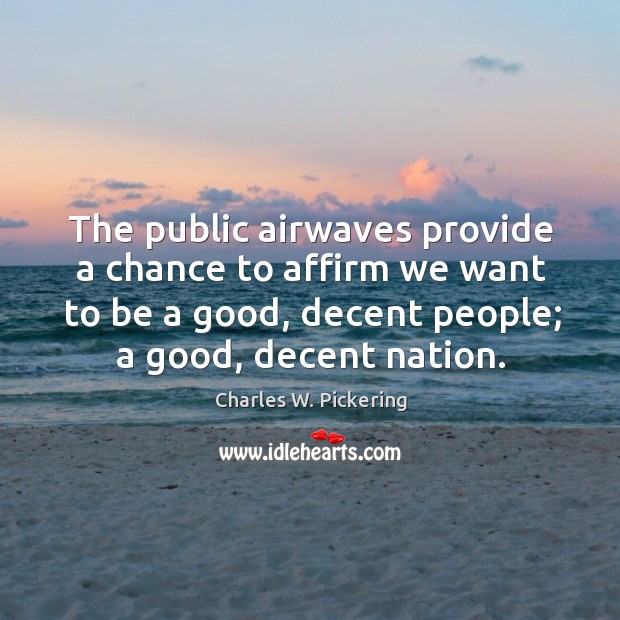 The public airwaves provide a chance to affirm we want to be a good, decent people; a good, decent nation. Charles W. Pickering Picture Quote
