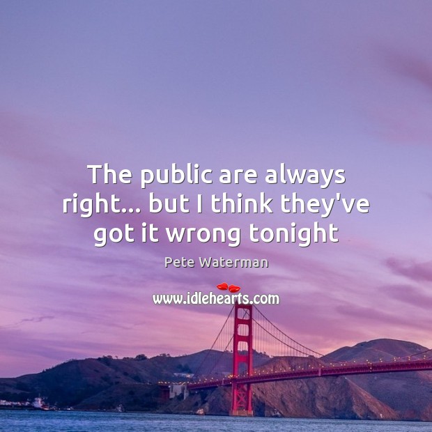 The public are always right… but I think they’ve got it wrong tonight Pete Waterman Picture Quote