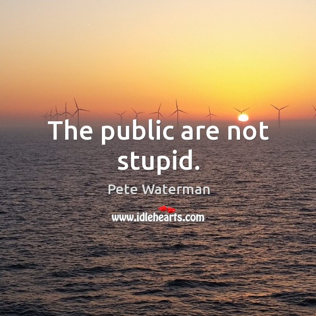 The public are not stupid. Pete Waterman Picture Quote