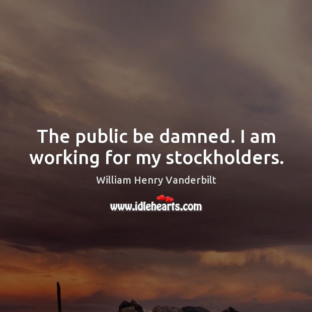 The public be damned. I am working for my stockholders. Image