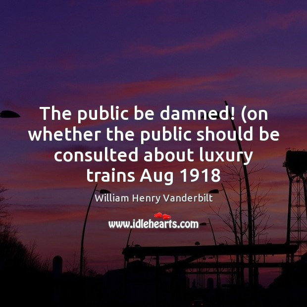 The public be damned! (on whether the public should be consulted about William Henry Vanderbilt Picture Quote