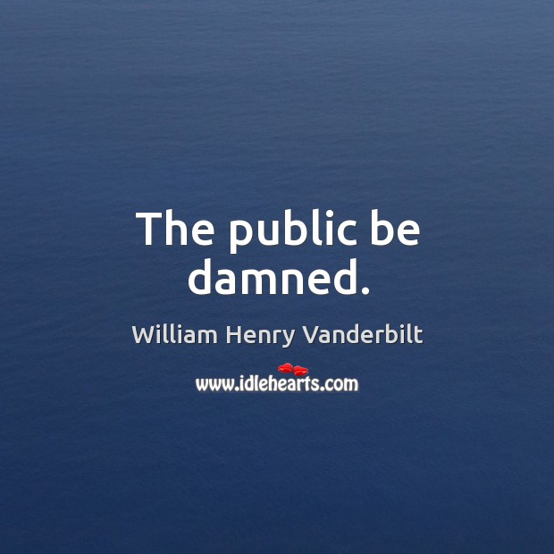 The public be damned. William Henry Vanderbilt Picture Quote