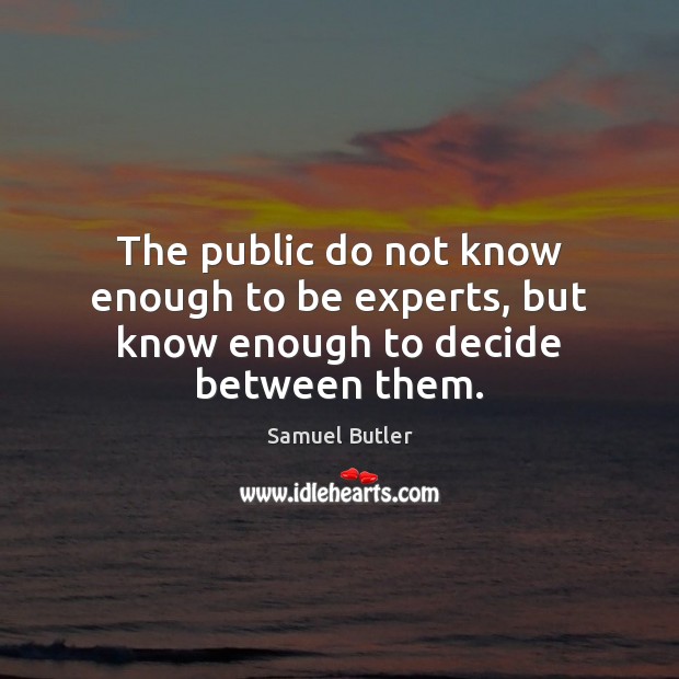 The public do not know enough to be experts, but know enough to decide between them. Samuel Butler Picture Quote