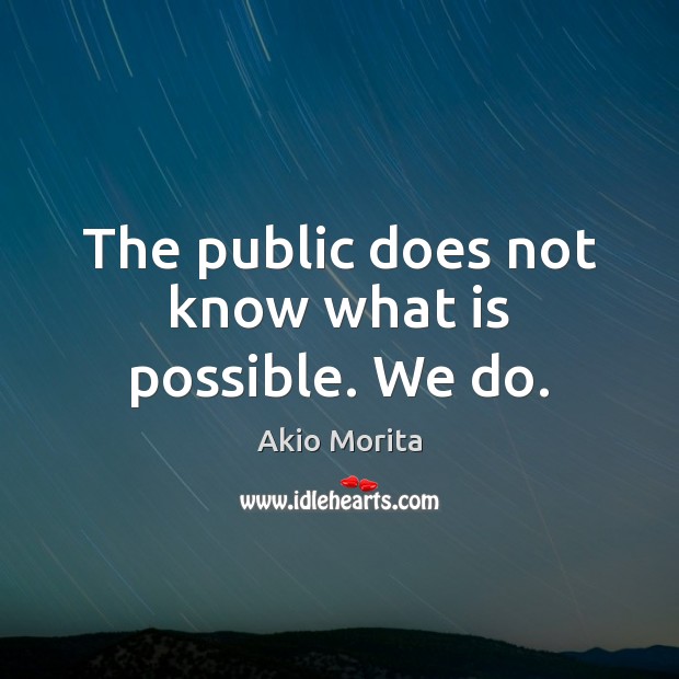 The public does not know what is possible. We do. Image