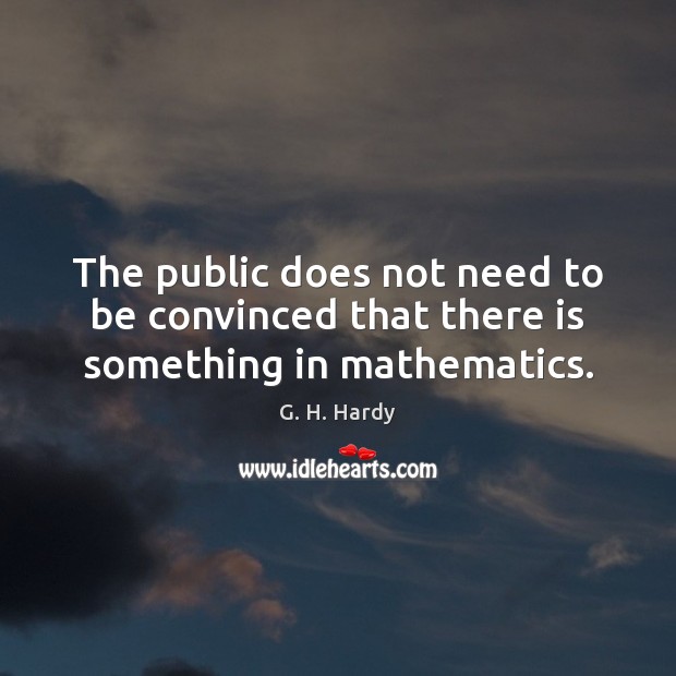 The public does not need to be convinced that there is something in mathematics. G. H. Hardy Picture Quote
