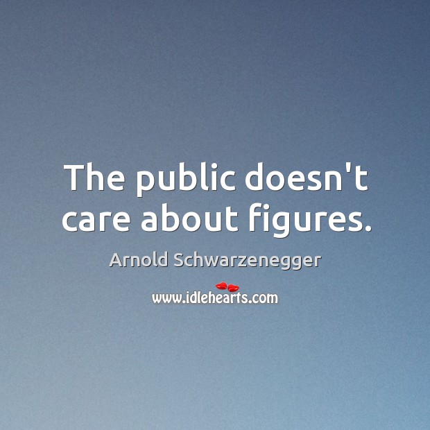 The public doesn’t care about figures. Arnold Schwarzenegger Picture Quote