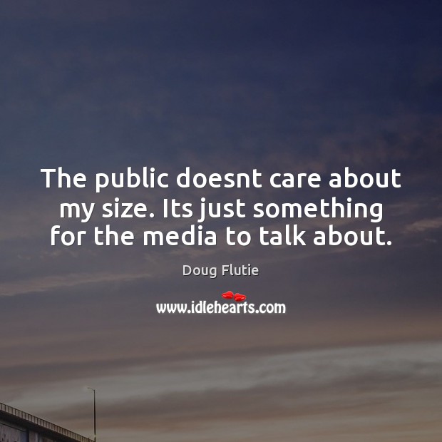 The public doesnt care about my size. Its just something for the media to talk about. 
