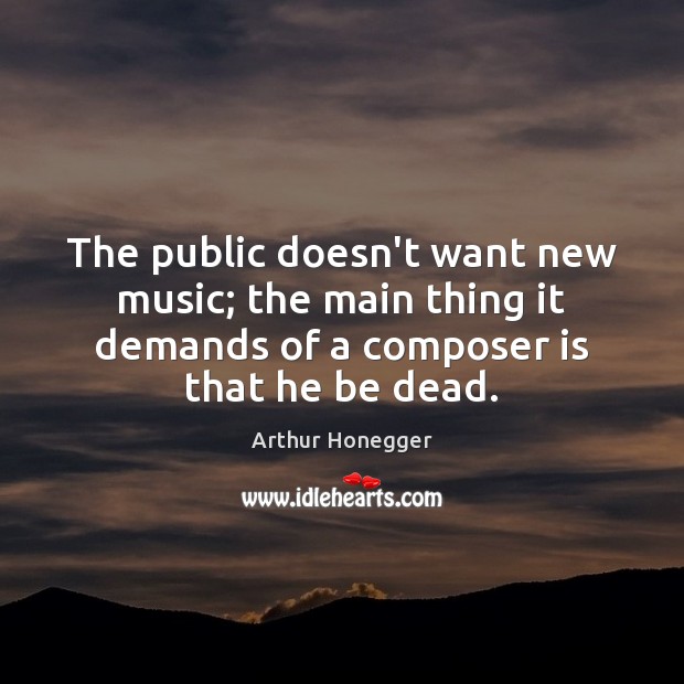 The public doesn’t want new music; the main thing it demands of Arthur Honegger Picture Quote