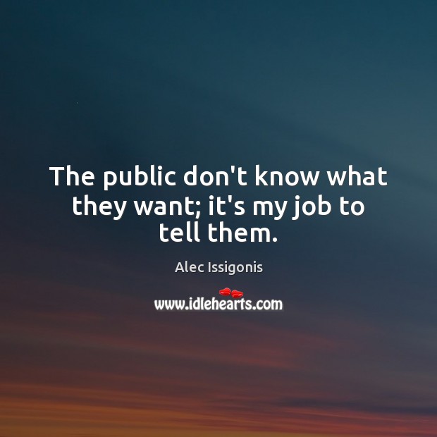 The public don’t know what they want; it’s my job to tell them. Image