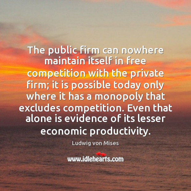 The public firm can nowhere maintain itself in free competition with the Ludwig von Mises Picture Quote